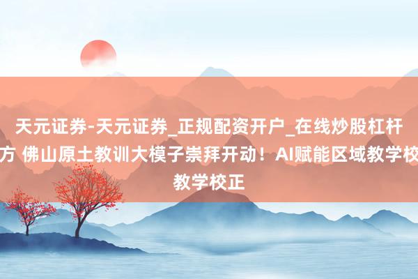 天元证券-天元证券_正规配资开户_在线炒股杠杆官方 佛山原土教训大模子崇拜开动！AI赋能区域教学校正