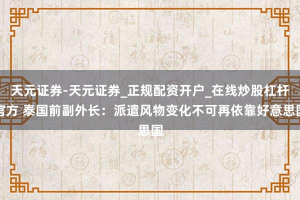 天元证券-天元证券_正规配资开户_在线炒股杠杆官方 泰国前副外长：派遣风物变化不可再依靠好意思国