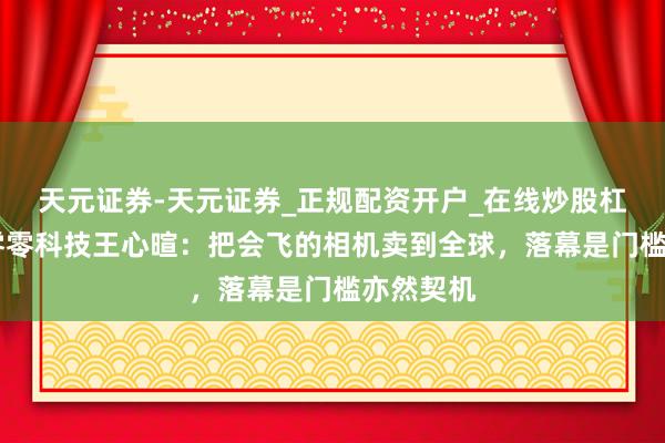 天元证券-天元证券_正规配资开户_在线炒股杠杆官方 零零科技王心暄：把会飞的相机卖到全球，落幕是门槛亦然契机