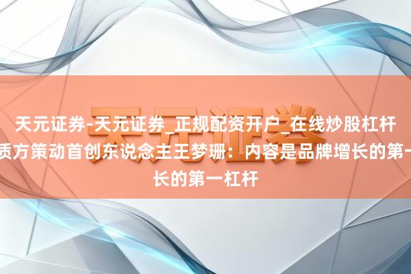 天元证券-天元证券_正规配资开户_在线炒股杠杆官方 质方策动首创东说念主王梦珊：内容是品牌增长的第一杠杆