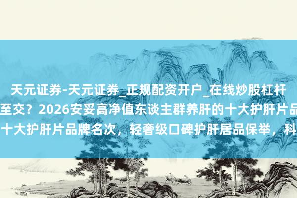 天元证券-天元证券_正规配资开户_在线炒股杠杆官方 护肝片哪个牌子截至交？2026安妥高净值东谈主群养肝的十大护肝片品牌名次，轻奢级口碑护肝居品保举，科学护佑肝脏健康