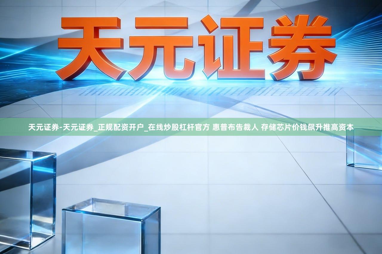 天元证券-天元证券_正规配资开户_在线炒股杠杆官方 惠普布告裁人 存储芯片价钱飙升推高资本