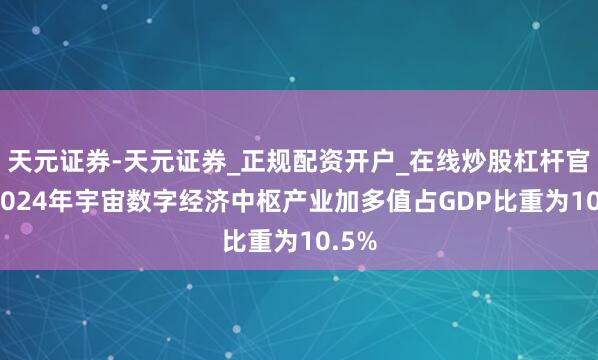 天元证券-天元证券_正规配资开户_在线炒股杠杆官方 2024年宇宙数字经济中枢产业加多值占GDP比重为10.5%