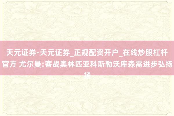 天元证券-天元证券_正规配资开户_在线炒股杠杆官方 尤尔曼:客战奥林匹亚科斯勒沃库森需进步弘扬