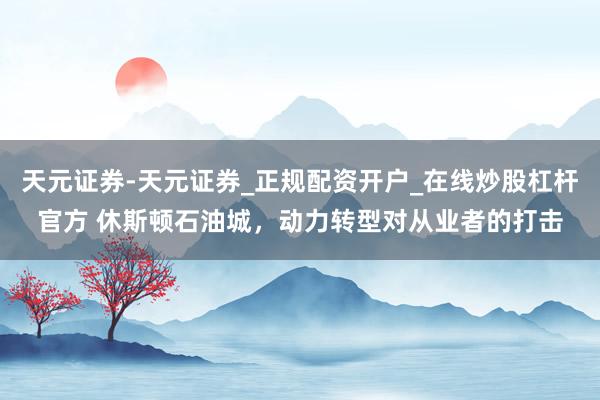 天元证券-天元证券_正规配资开户_在线炒股杠杆官方 休斯顿石油城，动力转型对从业者的打击
