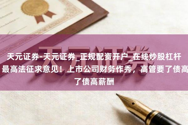 天元证券-天元证券_正规配资开户_在线炒股杠杆官方 最高法征求意见！上市公司财务作秀，高管要了债高薪酬