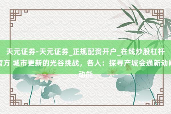 天元证券-天元证券_正规配资开户_在线炒股杠杆官方 城市更新的光谷挑战，各人：探寻产城会通新动能